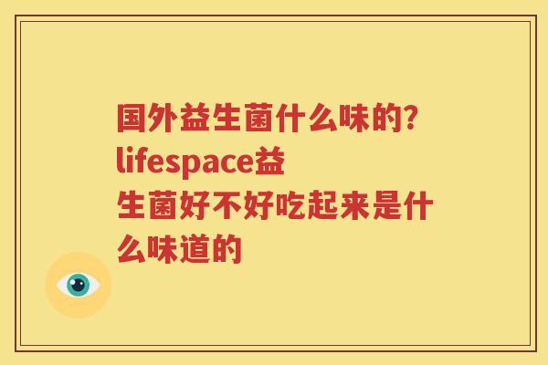 国外益生菌什么味的？lifespace益生菌好不好吃起来是什么味道的