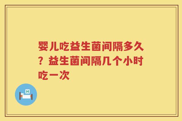 婴儿吃益生菌间隔多久？益生菌间隔几个小时吃一次
