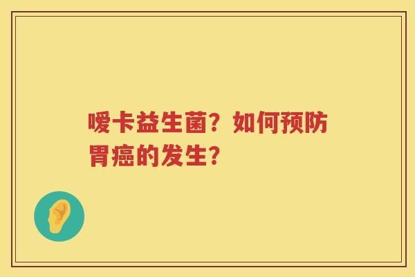 嗳卡益生菌？如何预防胃癌的发生？