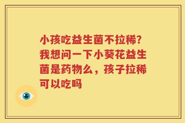 小孩吃益生菌不拉稀？我想问一下小葵花益生菌是药物么，孩子拉稀可以吃吗