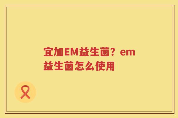 宜加EM益生菌？em益生菌怎么使用