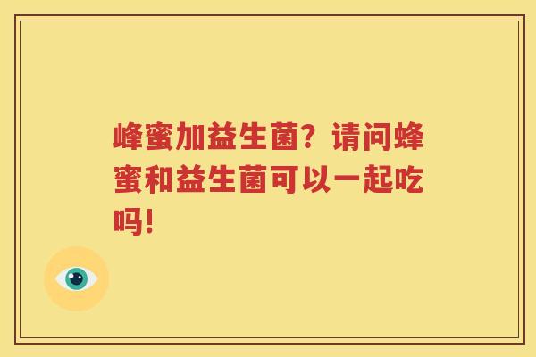 峰蜜加益生菌？请问蜂蜜和益生菌可以一起吃吗!