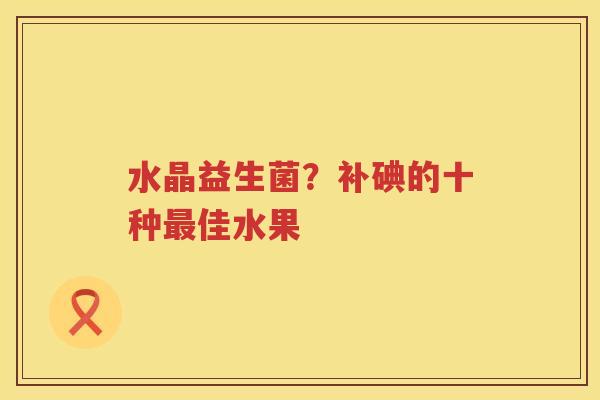 水晶益生菌？补碘的十种最佳水果