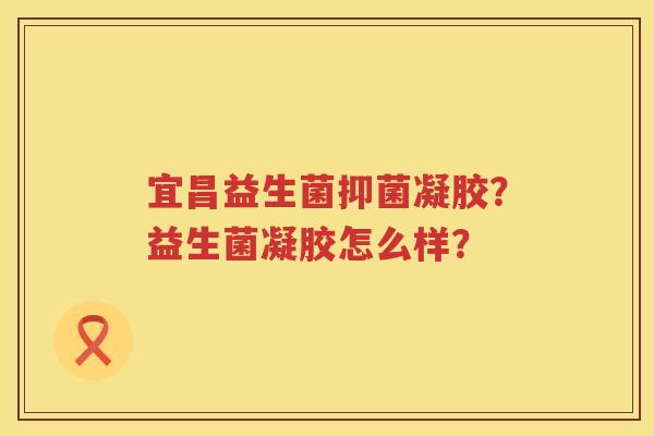 宜昌益生菌抑菌凝胶？益生菌凝胶怎么样？