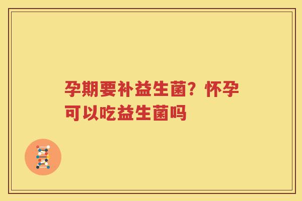 孕期要补益生菌？怀孕可以吃益生菌吗