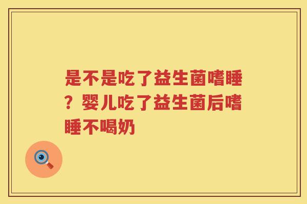 是不是吃了益生菌嗜睡？婴儿吃了益生菌后嗜睡不喝奶
