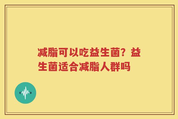 减脂可以吃益生菌？益生菌适合减脂人群吗