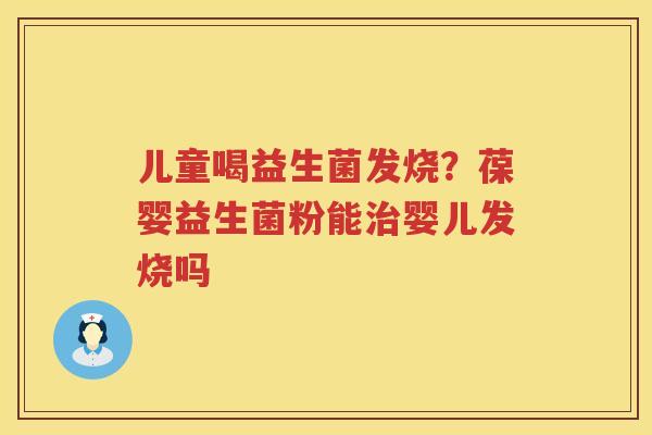 儿童喝益生菌发烧？葆婴益生菌粉能治婴儿发烧吗