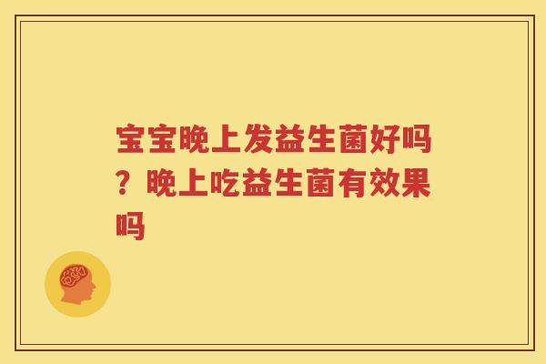 宝宝晚上发益生菌好吗？晚上吃益生菌有效果吗