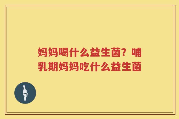 妈妈喝什么益生菌？哺乳期妈妈吃什么益生菌