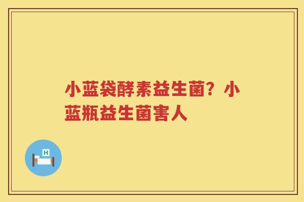 小蓝袋酵素益生菌？小蓝瓶益生菌害人