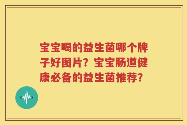 宝宝喝的益生菌哪个牌子好图片？宝宝肠道健康必备的益生菌推荐？