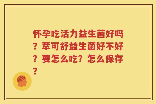 怀孕吃活力益生菌好吗？萃可舒益生菌好不好？要怎么吃？怎么保存？