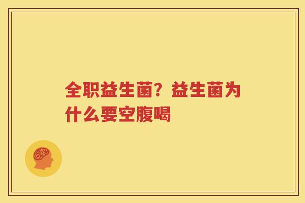 全职益生菌？益生菌为什么要空腹喝