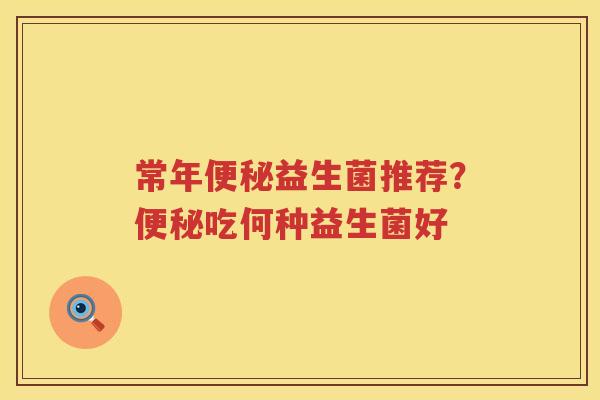 常年便秘益生菌推荐？便秘吃何种益生菌好