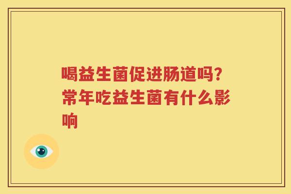 喝益生菌促进肠道吗？常年吃益生菌有什么影响