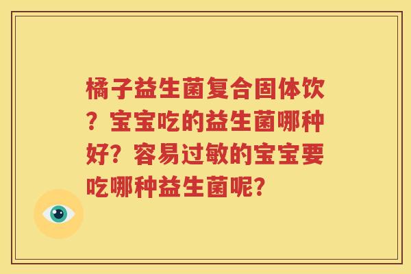 橘子益生菌复合固体饮？宝宝吃的益生菌哪种好？容易过敏的宝宝要吃哪种益生菌呢？