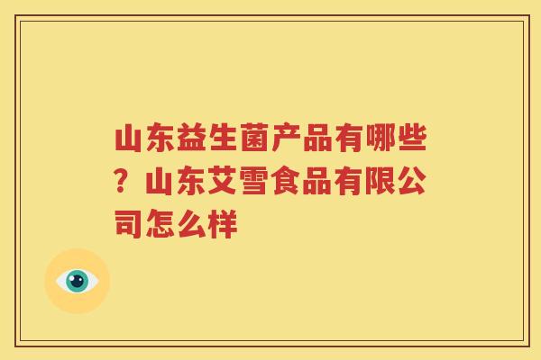 山东益生菌产品有哪些？山东艾雪食品有限公司怎么样