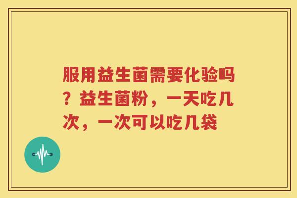 服用益生菌需要化验吗？益生菌粉，一天吃几次，一次可以吃几袋