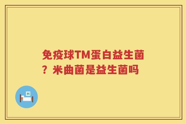 免疫球TM蛋白益生菌？米曲菌是益生菌吗