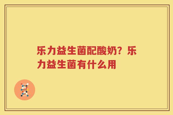 乐力益生菌配酸奶？乐力益生菌有什么用