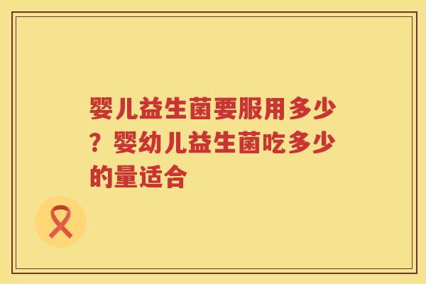 婴儿益生菌要服用多少？婴幼儿益生菌吃多少的量适合