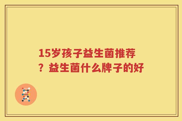 15岁孩子益生菌推荐？益生菌什么牌子的好