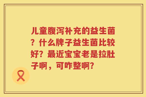 儿童腹泻补充的益生菌？什么牌子益生菌比较好？最近宝宝老是拉肚子啊，可咋整啊？