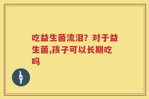 吃益生菌流泪？对于益生菌,孩子可以长期吃吗