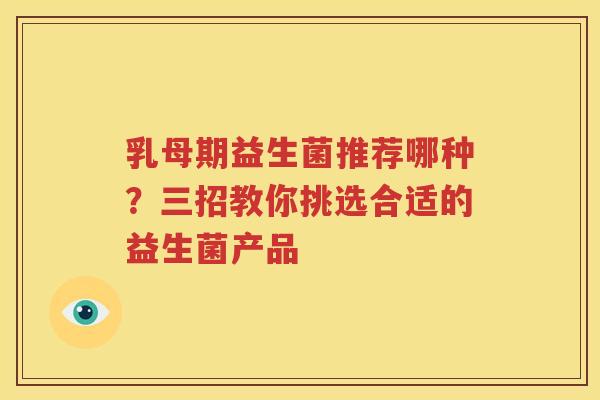 乳母期益生菌推荐哪种？三招教你挑选合适的益生菌产品