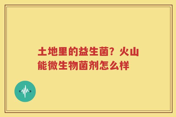 土地里的益生菌？火山能微生物菌剂怎么样