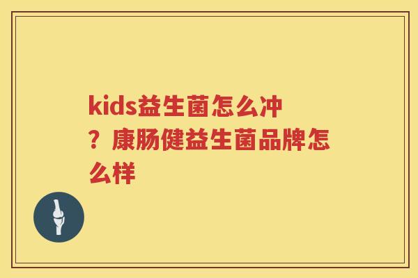 kids益生菌怎么冲？康肠健益生菌品牌怎么样