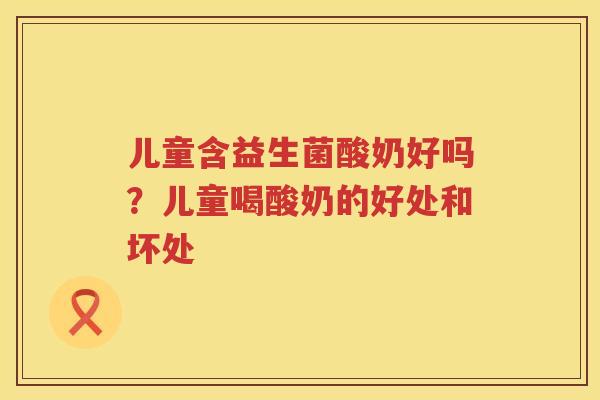 儿童含益生菌酸奶好吗？儿童喝酸奶的好处和坏处