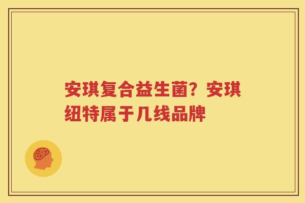 安琪复合益生菌？安琪纽特属于几线品牌