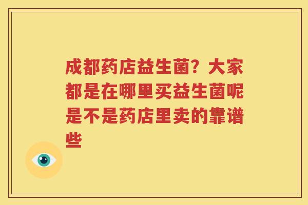 成都药店益生菌？大家都是在哪里买益生菌呢是不是药店里卖的靠谱些