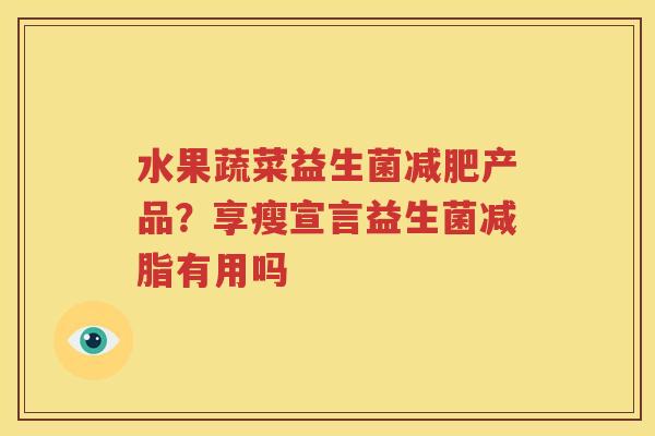 水果蔬菜益生菌减肥产品？享瘦宣言益生菌减脂有用吗