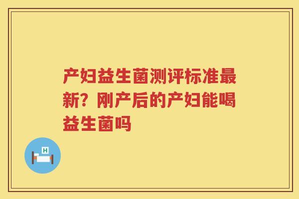 产妇益生菌测评标准最新？刚产后的产妇能喝益生菌吗