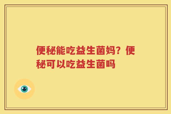 便秘能吃益生菌妈？便秘可以吃益生菌吗
