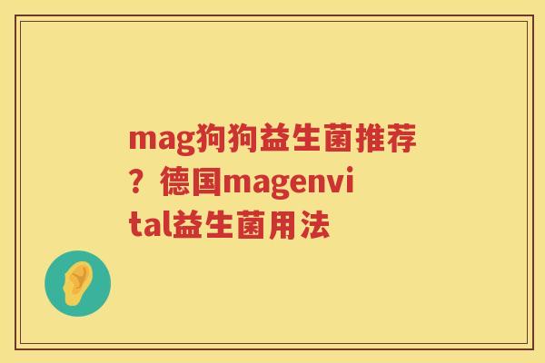 mag狗狗益生菌推荐？德国magenvital益生菌用法