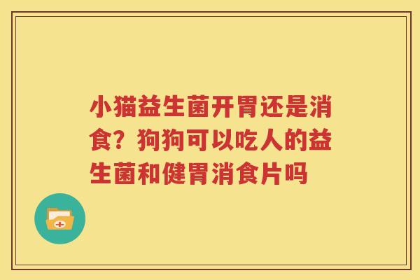 小猫益生菌开胃还是消食？狗狗可以吃人的益生菌和健胃消食片吗