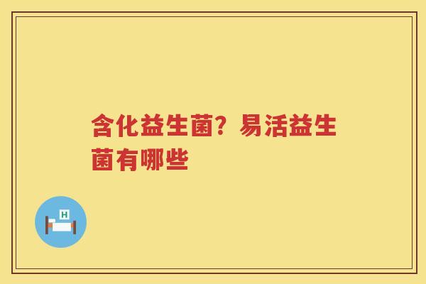 含化益生菌？易活益生菌有哪些