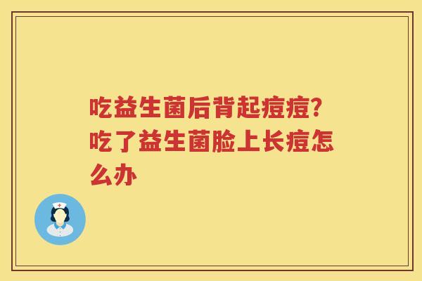 吃益生菌后背起痘痘？吃了益生菌脸上长痘怎么办