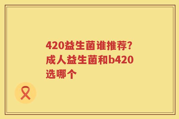 420益生菌谁推荐？成人益生菌和b420选哪个