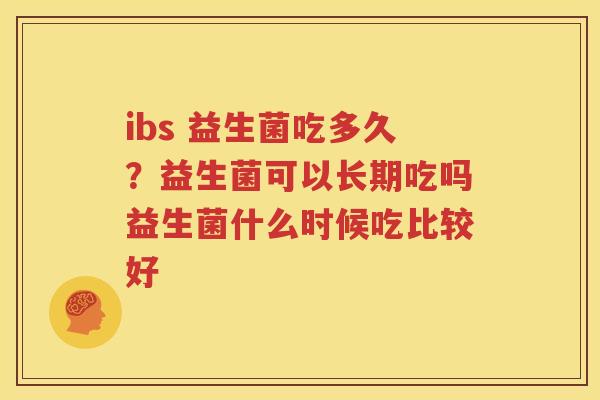 ibs 益生菌吃多久？益生菌可以长期吃吗益生菌什么时候吃比较好