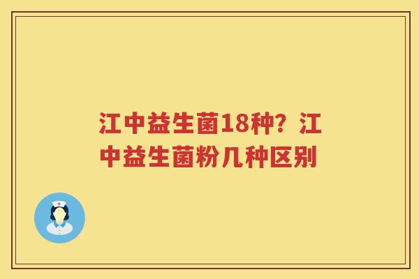 江中益生菌18种？江中益生菌粉几种区别
