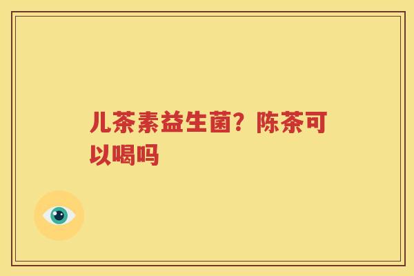 儿茶素益生菌？陈茶可以喝吗