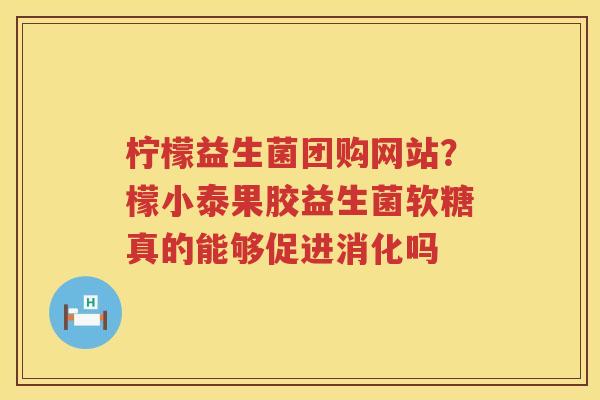 柠檬益生菌团购网站？檬小泰果胶益生菌软糖真的能够促进消化吗