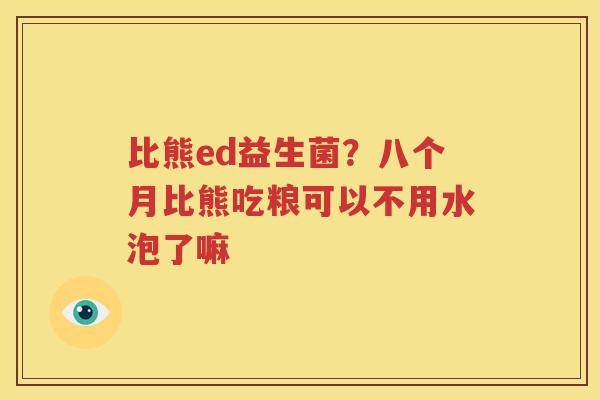 比熊ed益生菌？八个月比熊吃粮可以不用水泡了嘛