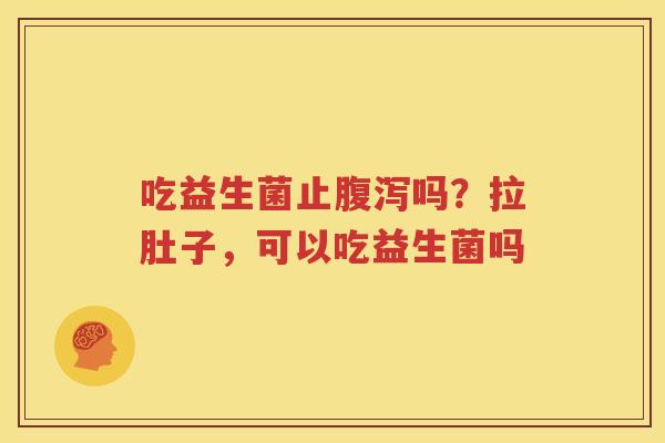 吃益生菌止腹泻吗？拉肚子，可以吃益生菌吗