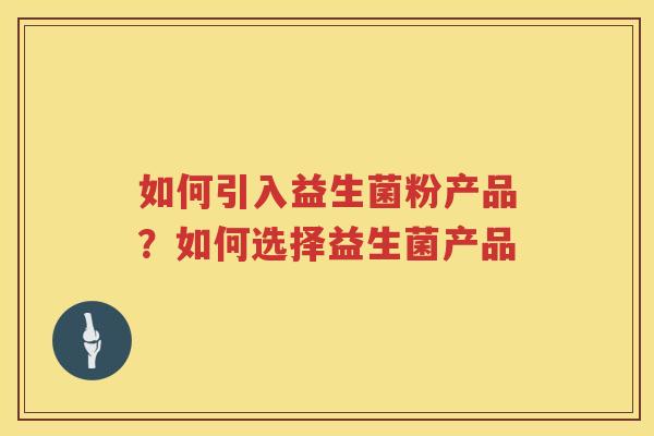 如何引入益生菌粉产品？如何选择益生菌产品